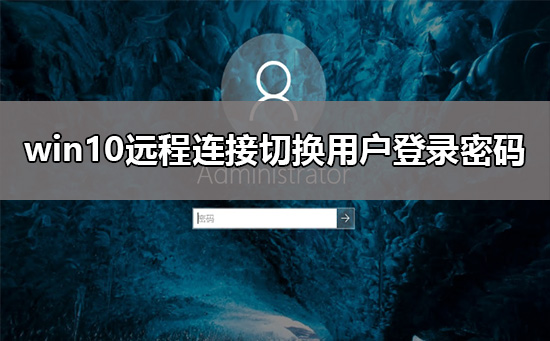 win10远程连接切换用户怎么设置不用重复输入登录密码？解决教程？