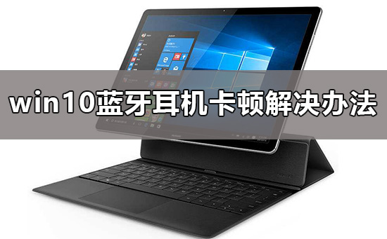 win10蓝牙耳机卡顿要怎么解决？win10蓝牙耳机卡顿有什么调好方法？