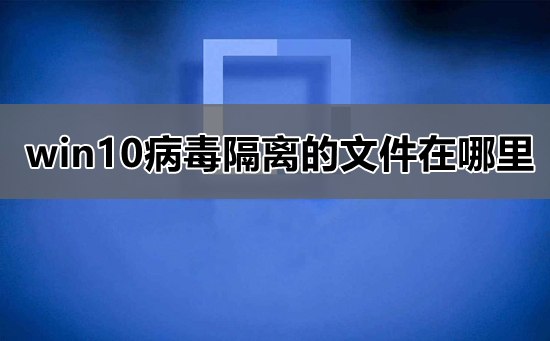 win10病毒隔离位置在哪里？win10病毒隔离文件存放地址？