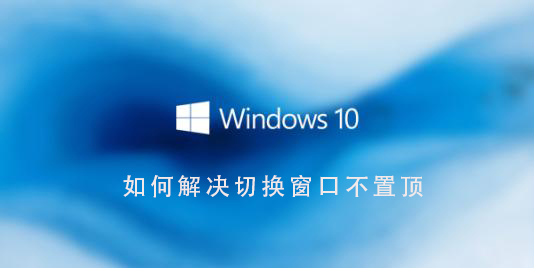 如何解决Win10系统切换窗口不置顶的问题？