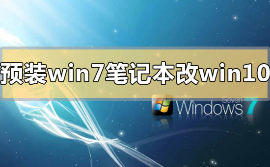 预装win7笔记本怎么改win10系统？预装win7笔记本改win10系统的方法步骤教程