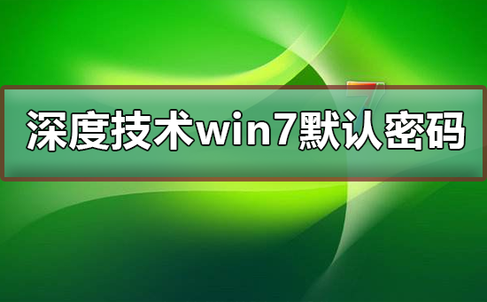 深度技术win7默认密码是多少？深度技术win7默认密码解答