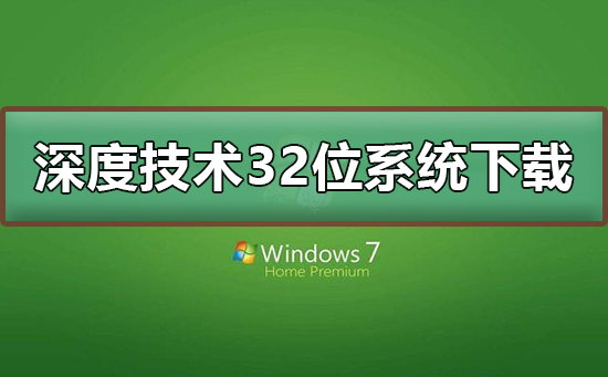 深度技术32位系统在哪下载？深度技术32位系统下载及安装教程