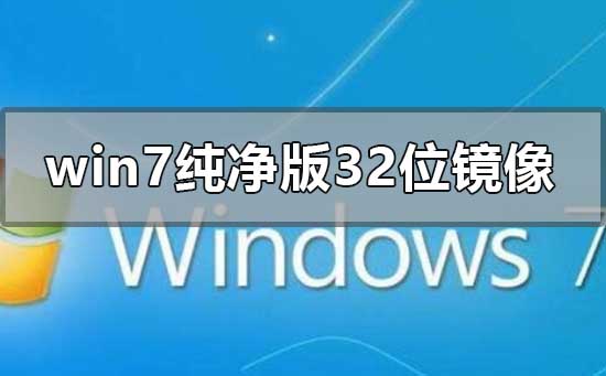 win7纯净版32位镜像哪里可以下载？win7纯净版32位系统镜像文件下载地址