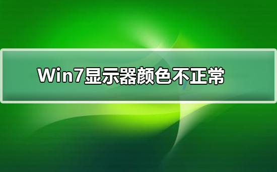 Win7显示器颜色不正常怎么办？Win7显示器颜色不正常的原因及解决方法