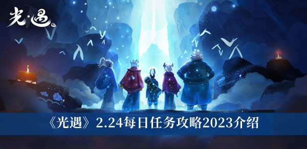 《光遇》2.24每日任务攻略2023介绍