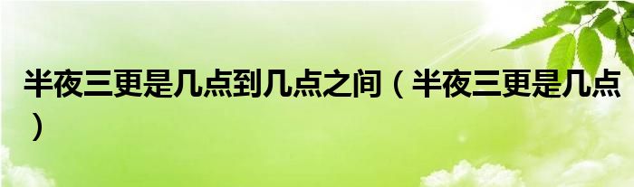 半夜三更是几点到几点之间（半夜三更是几点）