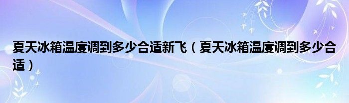 夏天冰箱温度调到多少合适新飞（夏天冰箱温度调到多少合适）