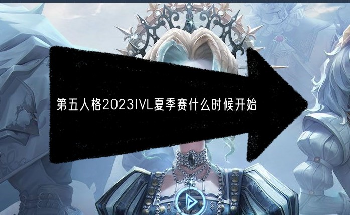 第五人格2023IVL夏季赛什么时候开始 2023IVL夏季赛开赛时间及赛程安排