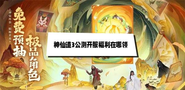 神仙道3公测开服福利在哪领 神仙道3开服福利领取方法及奖励介绍