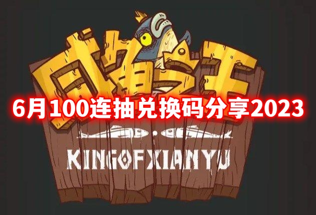 咸鱼之王6月100连抽兑换码分享2023