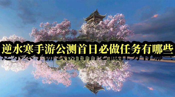 逆水寒手游公测首日必做任务有哪些 公测上线后必做任务大盘点