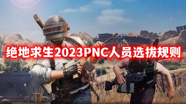 绝地求生2023PNC人员名单选拔规介绍