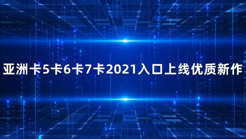 亚洲卡5卡6卡7卡2021入口上线优质新作 网友：很期待新作品！