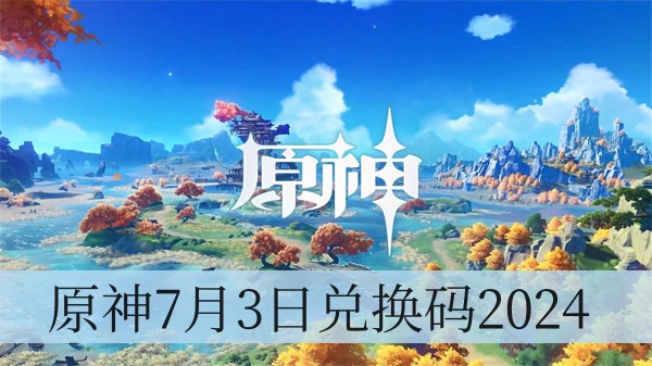 原神7月3日兑换码2024大全